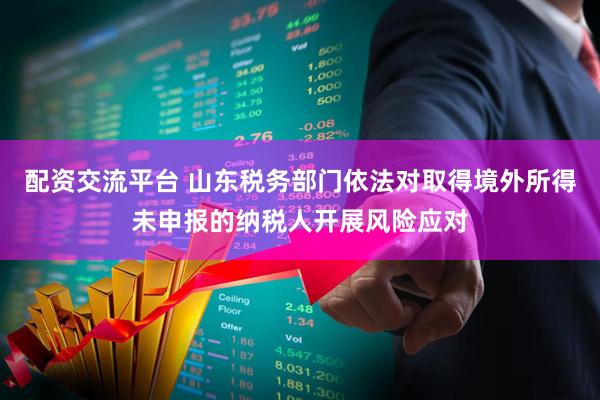 配资交流平台 山东税务部门依法对取得境外所得未申报的纳税人开展风险应对