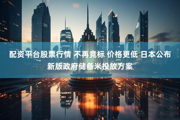配资平台股票行情 不再竞标 价格更低 日本公布新版政府储备米投放方案