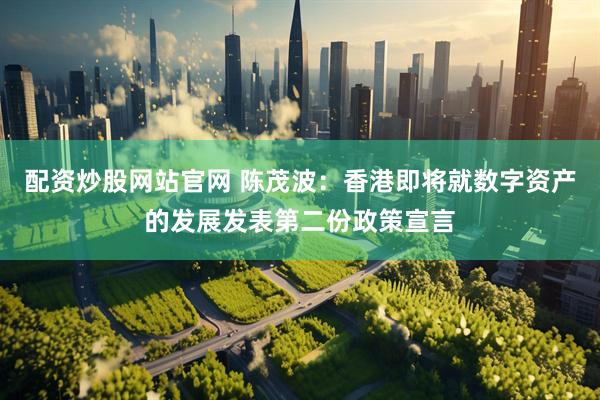 配资炒股网站官网 陈茂波：香港即将就数字资产的发展发表第二份政策宣言