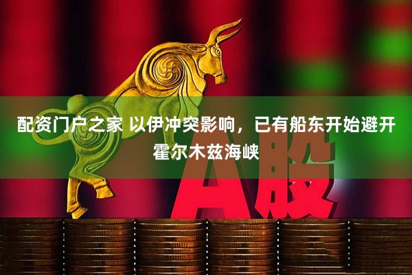 配资门户之家 以伊冲突影响，已有船东开始避开霍尔木兹海峡