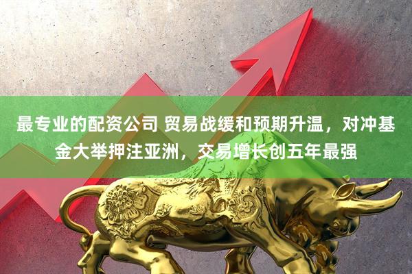 最专业的配资公司 贸易战缓和预期升温，对冲基金大举押注亚洲，交易增长创五年最强