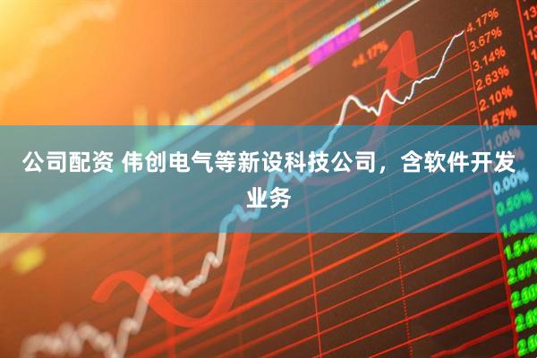 公司配资 伟创电气等新设科技公司，含软件开发业务