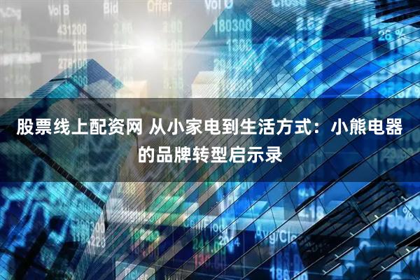 股票线上配资网 从小家电到生活方式：小熊电器的品牌转型启示录