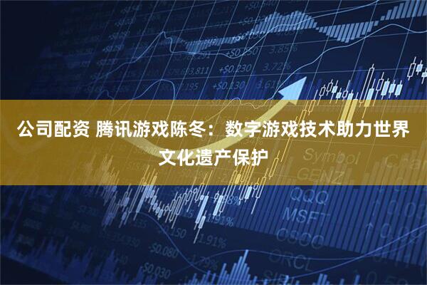 公司配资 腾讯游戏陈冬：数字游戏技术助力世界文化遗产保护