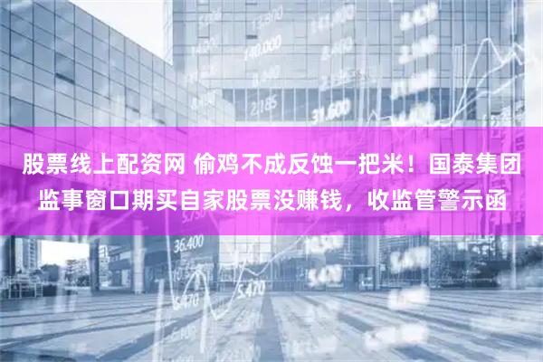 股票线上配资网 偷鸡不成反蚀一把米！国泰集团监事窗口期买自家股票没赚钱，收监管警示函