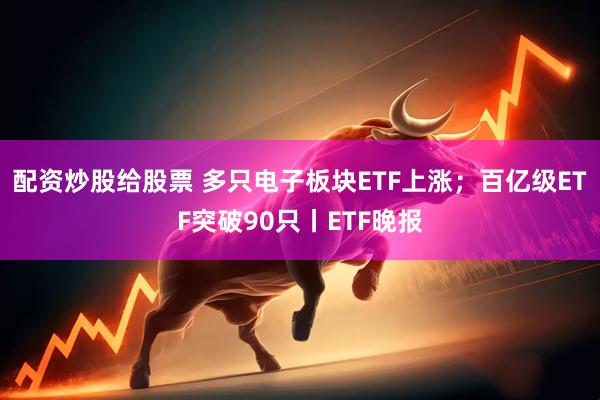 配资炒股给股票 多只电子板块ETF上涨；百亿级ETF突破90只丨ETF晚报