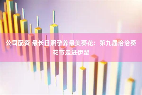 公司配资 最长日照孕养最美葵花：第九届洽洽葵花节走进伊犁