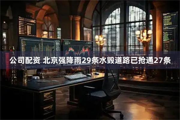 公司配资 北京强降雨29条水毁道路已抢通27条