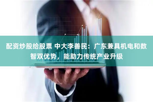 配资炒股给股票 中大李善民：广东兼具机电和数智双优势，能助力传统产业升级