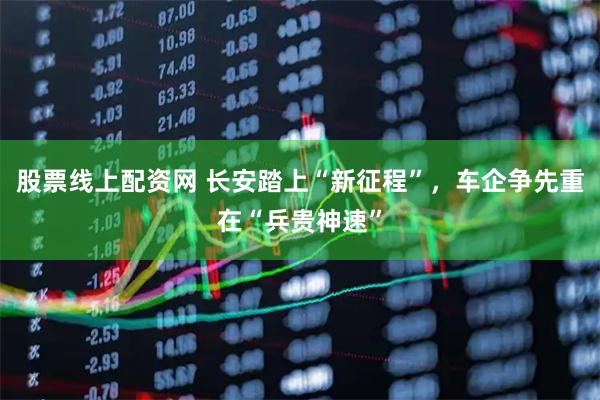 股票线上配资网 长安踏上“新征程”，车企争先重在“兵贵神速”