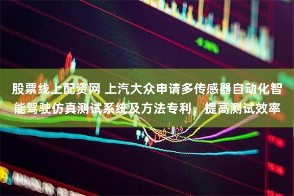 股票线上配资网 上汽大众申请多传感器自动化智能驾驶仿真测试系统及方法专利，提高测试效率