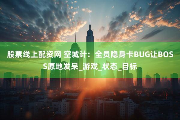股票线上配资网 空城计：全员隐身卡BUG让BOSS原地发呆_游戏_状态_目标