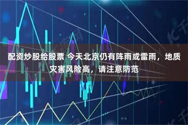 配资炒股给股票 今天北京仍有阵雨或雷雨，地质灾害风险高，请注意防范