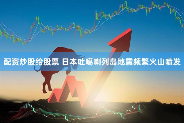 配资炒股给股票 日本吐噶喇列岛地震频繁火山喷发
