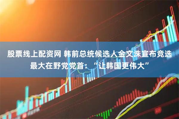 股票线上配资网 韩前总统候选人金文洙宣布竞选最大在野党党首：“让韩国更伟大”