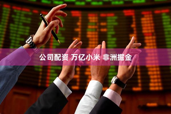 公司配资 万亿小米 非洲掘金
