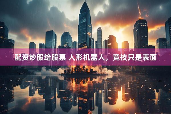 配资炒股给股票 人形机器人，竞技只是表面