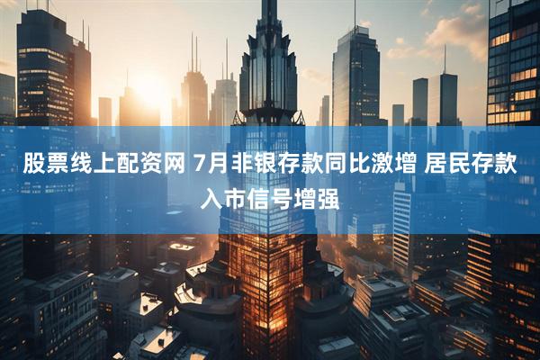股票线上配资网 7月非银存款同比激增 居民存款入市信号增强
