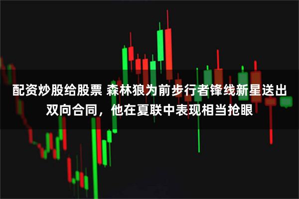 配资炒股给股票 森林狼为前步行者锋线新星送出双向合同，他在夏联中表现相当抢眼