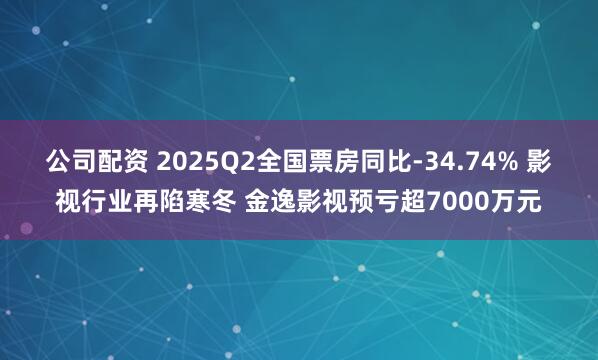 公司配资 2025Q2全国票房同比-34.74% 影视行业再陷寒冬 金逸影视预亏超7000万元