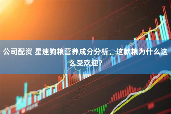 公司配资 星速狗粮营养成分分析，这款粮为什么这么受欢迎？