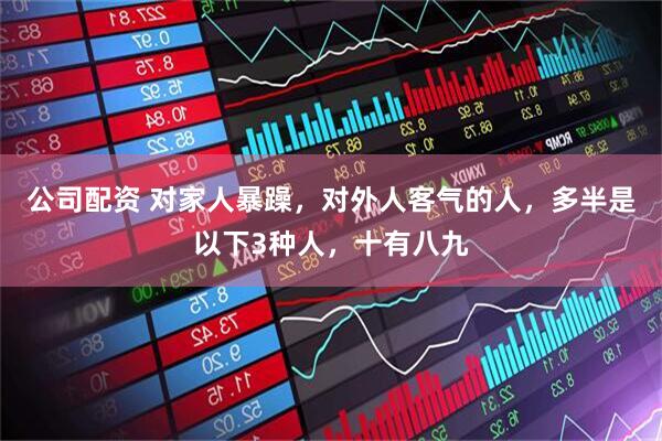 公司配资 对家人暴躁,对外人客气的人,多半是以下3种人,十有八九