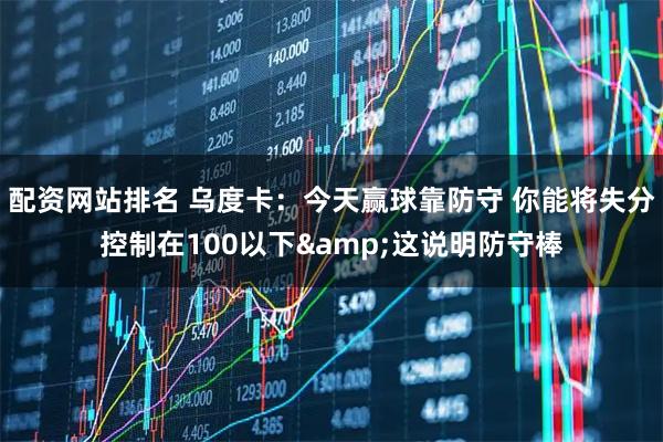 配资网站排名 乌度卡：今天赢球靠防守 你能将失分控制在100以下&这说明防守棒