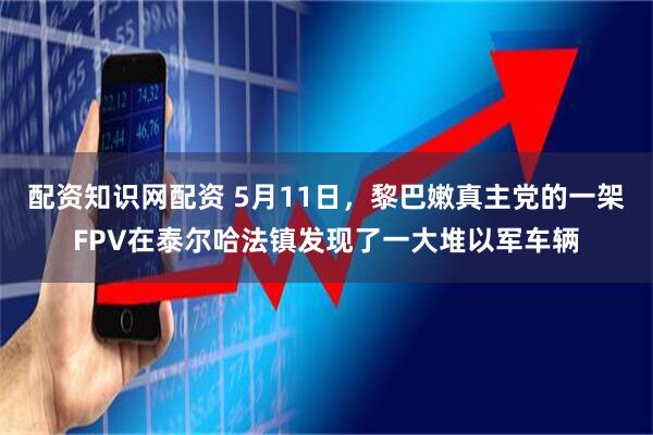 配资知识网配资 5月11日，黎巴嫩真主党的一架FPV在泰尔哈法镇发现了一大堆以军车辆