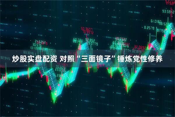 炒股实盘配资 对照“三面镜子”锤炼党性修养