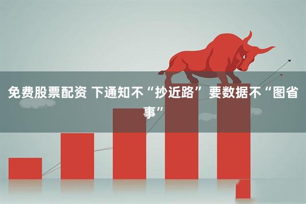 免费股票配资 下通知不“抄近路”　 要数据不“图省事”
