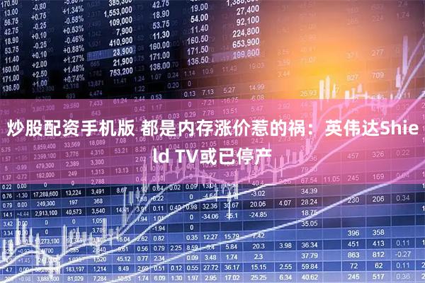炒股配资手机版 都是内存涨价惹的祸:英伟达Shield TV或已停产