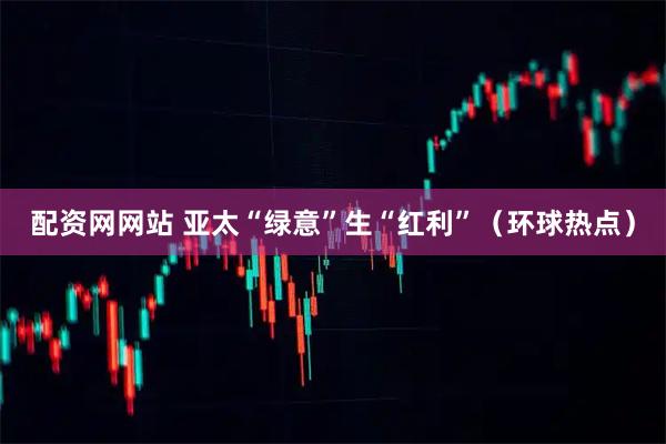 配资网网站 亚太“绿意”生“红利”（环球热点）