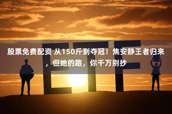 股票免费配资 从150斤到夺冠！焦安静王者归来，但她的路，你千万别抄
