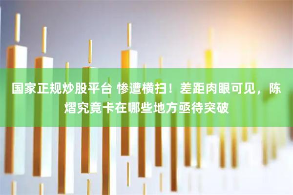 国家正规炒股平台 惨遭横扫！差距肉眼可见，陈熠究竟卡在哪些地方亟待突破