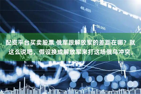 配资平台买卖股票 俄军跟解放军的差距在哪？就这么说吧，假设换成解放军来打这场俄乌冲突，