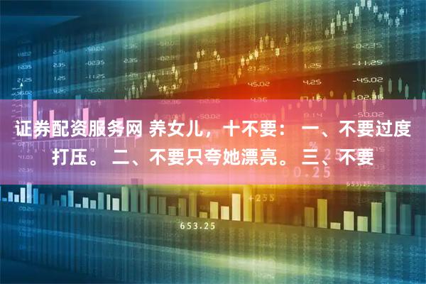 证券配资服务网 养女儿，十不要： 一、不要过度打压。 二、不要只夸她漂亮。 三、不要