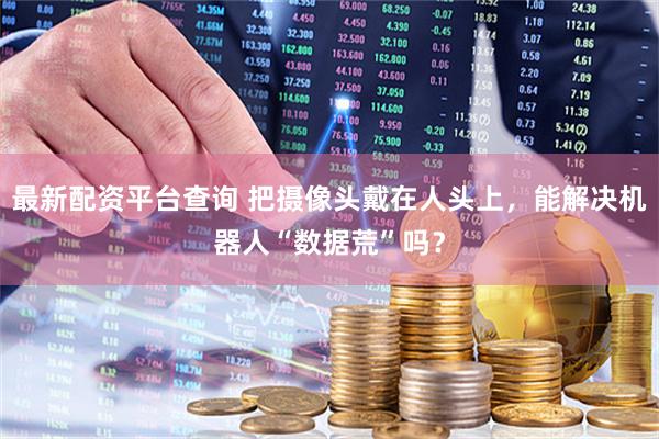 最新配资平台查询 把摄像头戴在人头上，能解决机器人“数据荒”吗？