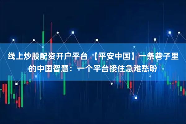 线上炒股配资开户平台 【平安中国】一条巷子里的中国智慧：一个平台接住急难愁盼