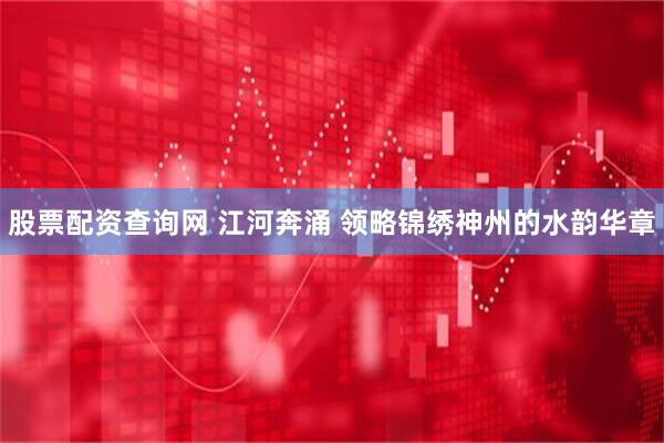 股票配资查询网 江河奔涌 领略锦绣神州的水韵华章